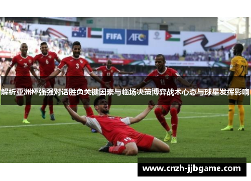 解析亚洲杯强强对话胜负关键因素与临场决策博弈战术心态与球星发挥影响