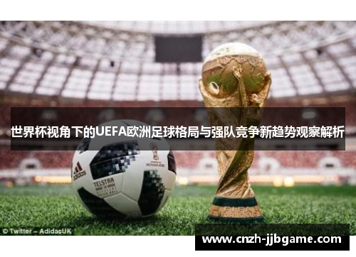 世界杯视角下的UEFA欧洲足球格局与强队竞争新趋势观察解析