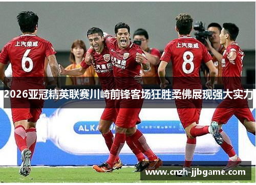 2026亚冠精英联赛川崎前锋客场狂胜柔佛展现强大实力