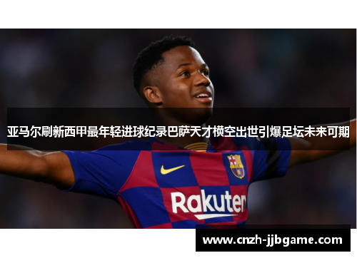亚马尔刷新西甲最年轻进球纪录巴萨天才横空出世引爆足坛未来可期