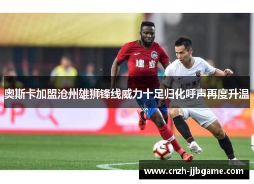 奥斯卡加盟沧州雄狮锋线威力十足归化呼声再度升温