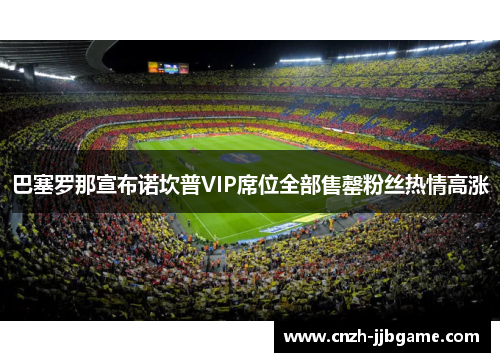 巴塞罗那宣布诺坎普VIP席位全部售罄粉丝热情高涨