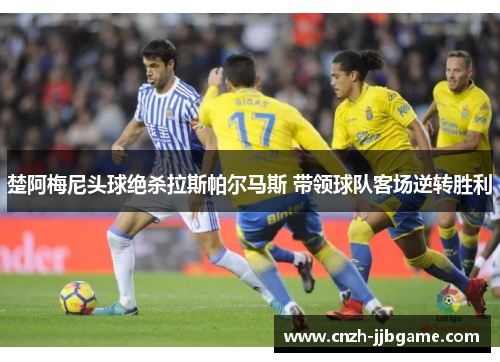 楚阿梅尼头球绝杀拉斯帕尔马斯 带领球队客场逆转胜利