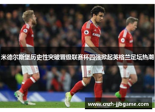 米德尔斯堡历史性突破晋级联赛杯四强掀起英格兰足坛热潮