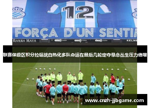 联赛保级区积分拉锯战白热化多队命运在最后几轮定夺悬念丛生压力倍增