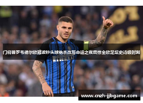 门将普罗韦德尔欧冠读秒头球绝杀改写命运之夜震惊全欧足坛史诗级时刻