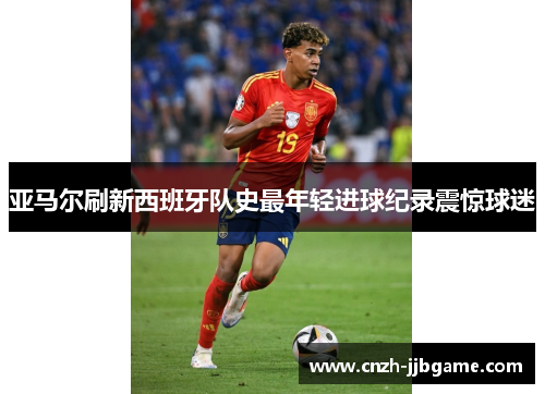 亚马尔刷新西班牙队史最年轻进球纪录震惊球迷 亚马尔刷新西班牙队史最年轻进球纪录震惊球迷