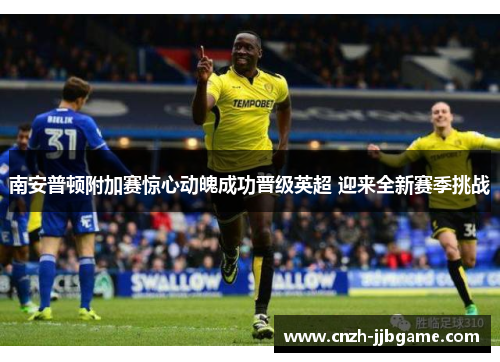 南安普顿附加赛惊心动魄成功晋级英超 迎来全新赛季挑战 南安普顿附加赛惊心动魄成功晋级英超 迎来全新赛季挑战
