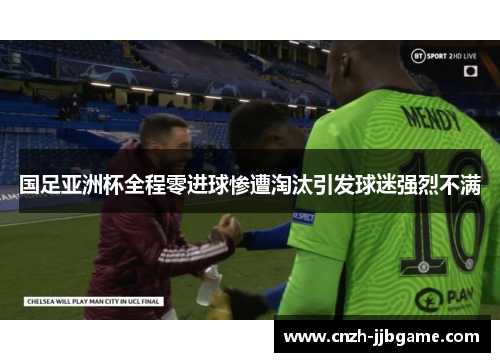 国足亚洲杯全程零进球惨遭淘汰引发球迷强烈不满