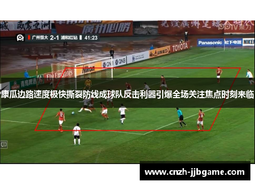 康瓜边路速度极快撕裂防线成球队反击利器引爆全场关注焦点时刻来临 康瓜边路速度极快撕裂防线成球队反击利器引爆全场关注焦点时刻来临