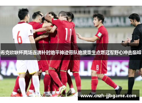 希克欧联杯两场连演补时绝平神迹带队绝境重生点燃冠军野心冲击巅峰 希克欧联杯两场连演补时绝平神迹带队绝境重生点燃冠军野心冲击巅峰