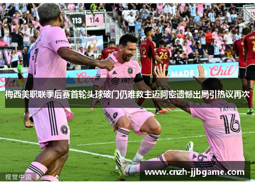 梅西美职联季后赛首轮头球破门仍难救主迈阿密遗憾出局引热议再次