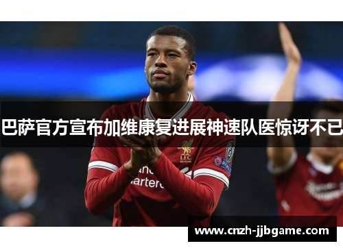 巴萨官方宣布加维康复进展神速队医惊讶不已