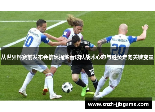 从世界杯赛前发布会信息提炼看球队战术心态与胜负走向关键变量