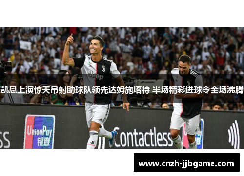 凯恩上演惊天吊射助球队领先达姆施塔特 半场精彩进球令全场沸腾
