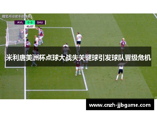 米利唐美洲杯点球大战失关键球引发球队晋级危机 米利唐美洲杯点球大战失关键球引发球队晋级危机