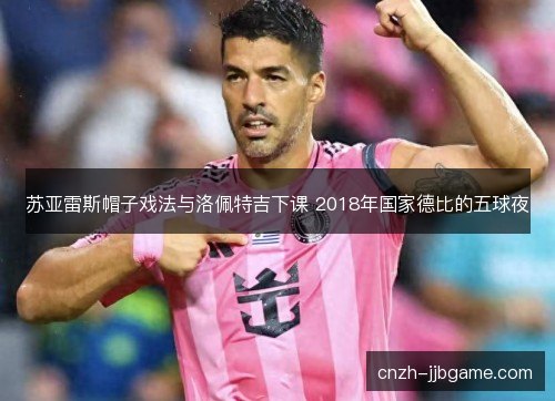 苏亚雷斯帽子戏法与洛佩特吉下课 2018年国家德比的五球夜 苏亚雷斯帽子戏法与洛佩特吉下课 2018年国家德比的五球夜